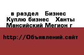  в раздел : Бизнес » Куплю бизнес . Ханты-Мансийский,Мегион г.